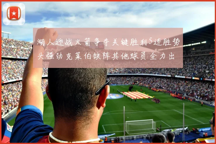 湖人迎战火箭争夺关键胜利5连胜势头强劲克莱伯缺阵其他球员全力出战