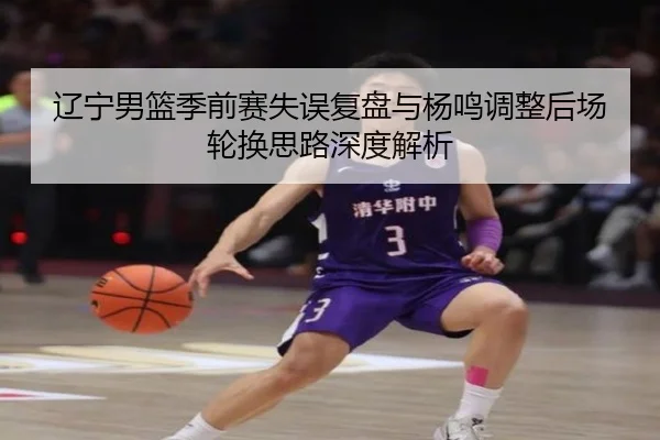 辽宁男篮季前赛失误复盘与杨鸣调整后场轮换思路深度解析